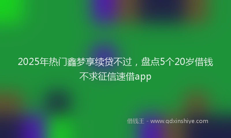 2025年热门鑫梦享续贷不过,盘点5个20岁借钱不求征信速借app