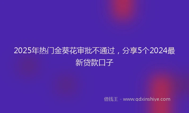 2025年热门金葵花审批不通过，分享5个2024最新贷款口子