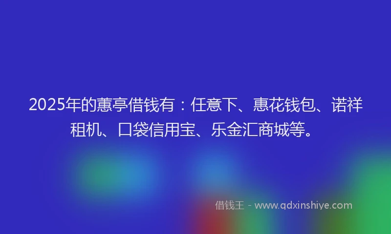 2025年的蕙亭借钱有：任意下、惠花钱包、诺祥租机、口袋信用宝、乐金汇商城等。