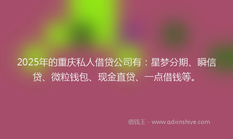 2025年的重庆私人借贷公司有：星梦分期、瞬信贷、微粒钱包、现金直贷、一点借钱等。