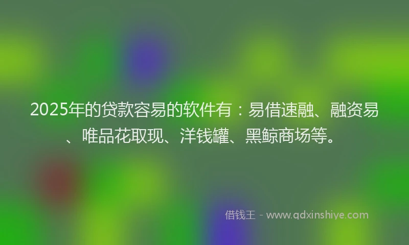 2025年的贷款容易的软件有:易借速融、融资易、唯品花取现、洋钱罐、黑鲸商场等。