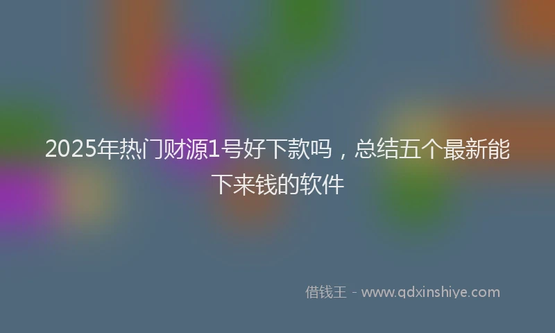 2025年热门财源1号好下款吗，总结五个最新能下来钱的软件