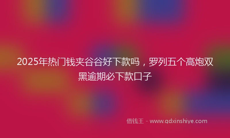 2025年热门钱夹谷谷好下款吗，罗列五个高炮双黑逾期必下款口子