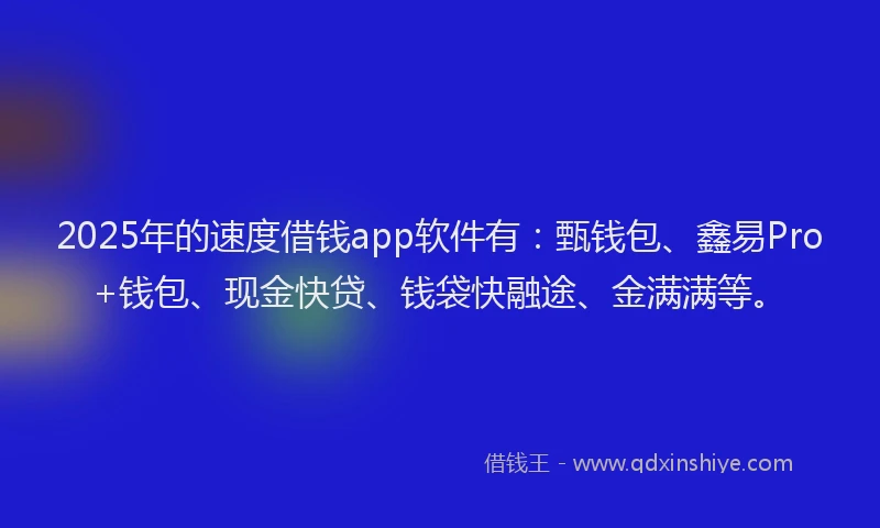 2025年的速度借钱app软件有：甄钱包、鑫易Pro+钱包、现金快贷、钱袋快融途、金满满等。