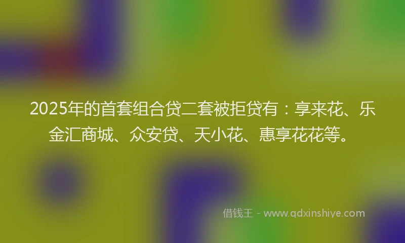 2025年的首套组合贷二套被拒贷有：享来花、乐金汇商城、众安贷、天小花、惠享花花等。