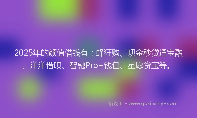 2025年的颜值借钱有：蜂狂购、现金秒贷通宝融、洋洋借呗、智融Pro+钱包、星愿贷宝等。