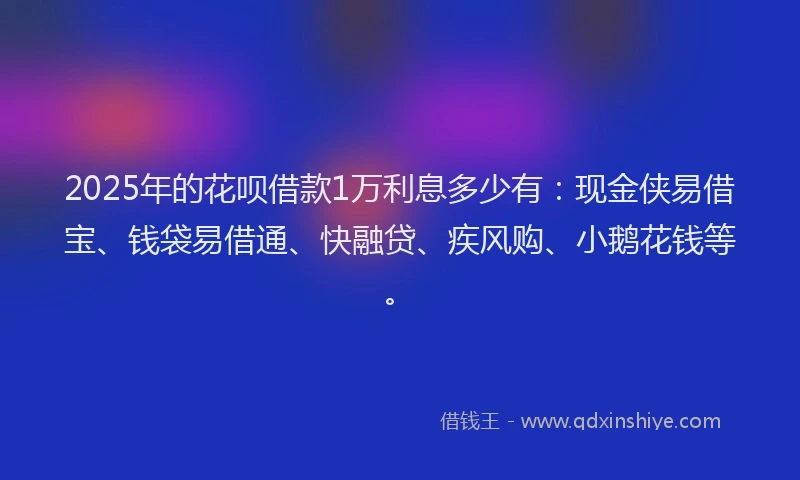 2025年的花呗借款1万利息多少有:现金侠易借宝、钱袋易借通、快融贷、疾风购、小鹅花钱等。