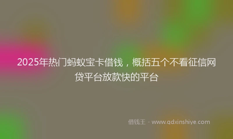 2025年热门蚂蚁宝卡借钱，概括五个不看征信网贷平台放款快的平台