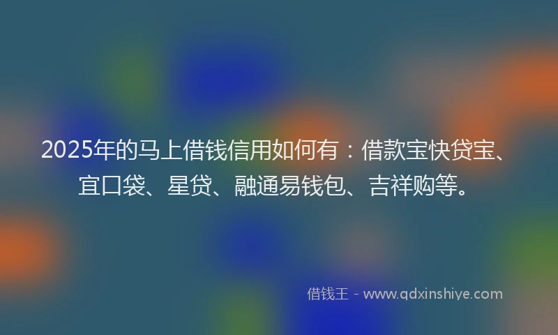 2025年的马上借钱信用如何有：借款宝快贷宝、宜口袋、星贷、融通易钱包、吉祥购等。