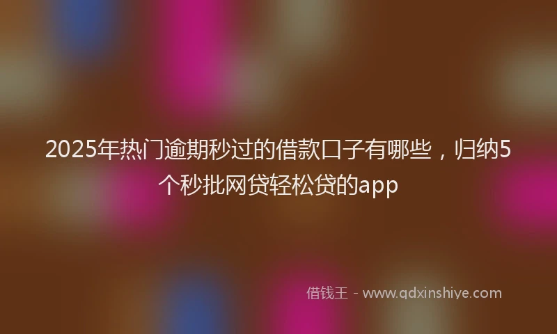 2025年热门逾期秒过的借款口子有哪些，归纳5个秒批网贷轻松贷的app