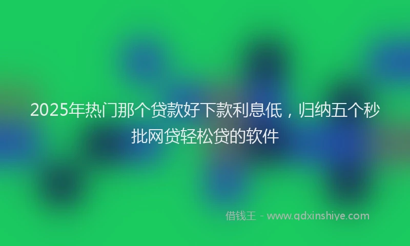 2025年热门那个贷款好下款利息低，归纳五个秒批网贷轻松贷的软件