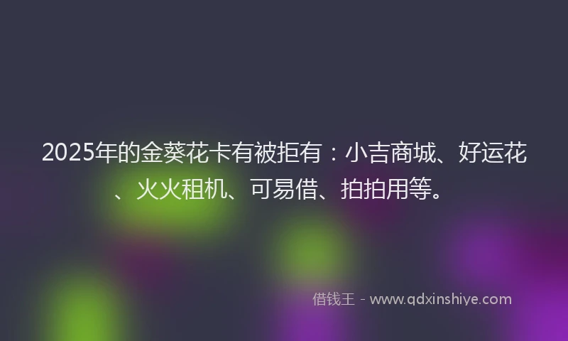 2025年的金葵花卡有被拒有:小吉商城、好运花、火火租机、可易借、拍拍用等。