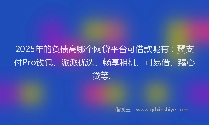 2025年的负债高哪个网贷平台可借款呢有:翼支付Pro钱包、派派优选、畅享租机、可易借、臻心贷等。