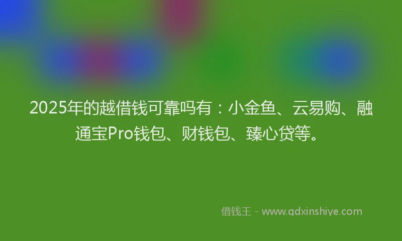 2025年的越借钱可靠吗有:小金鱼、云易购、融通宝Pro钱包、财钱包、臻心贷等。
