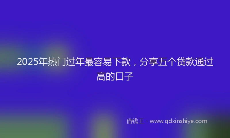 2025年热门过年最容易下款,分享五个贷款通过高的口子