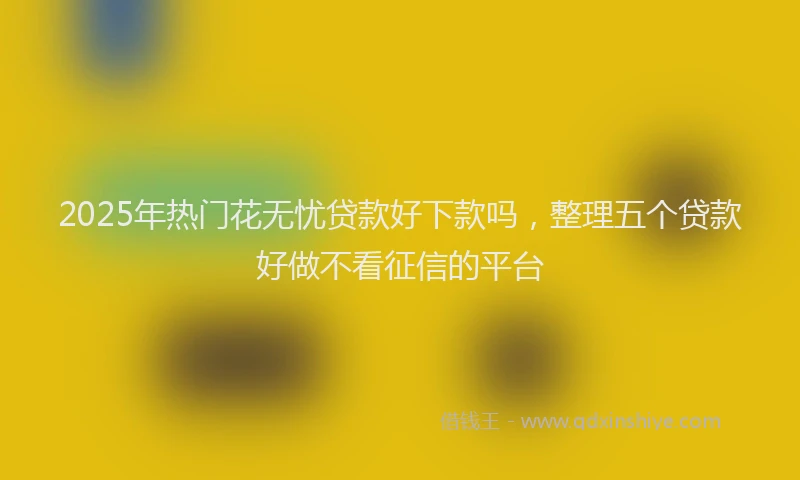 2025年热门花无忧贷款好下款吗，整理五个贷款好做不看征信的平台