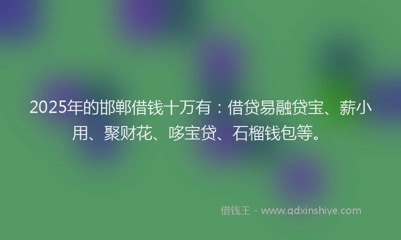 2025年的邯郸借钱十万有：借贷易融贷宝、薪小用、聚财花、哆宝贷、石榴钱包等。