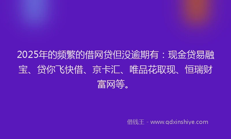 2025年的频繁的借网贷但没逾期有：现金贷易融宝、贷你飞快借、京卡汇、唯品花取现、恒瑞财富网等。
