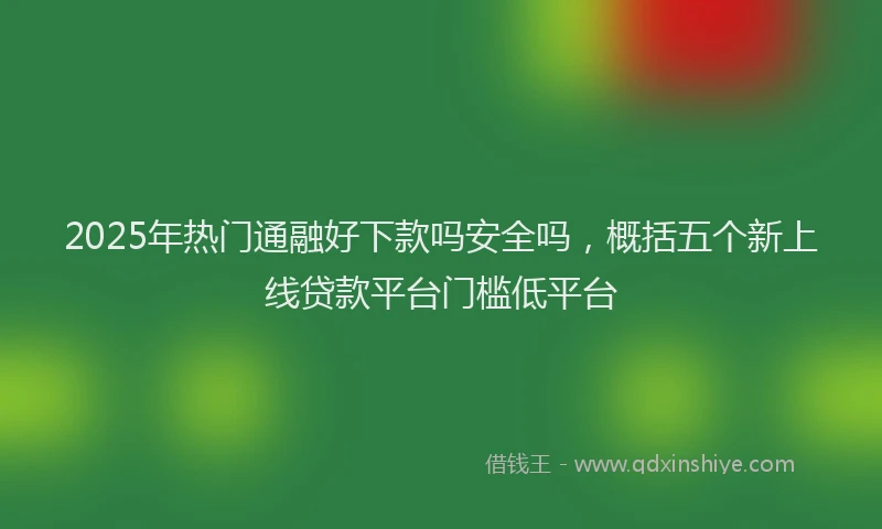 2025年热门通融好下款吗安全吗,概括五个新上线贷款平台门槛低平台