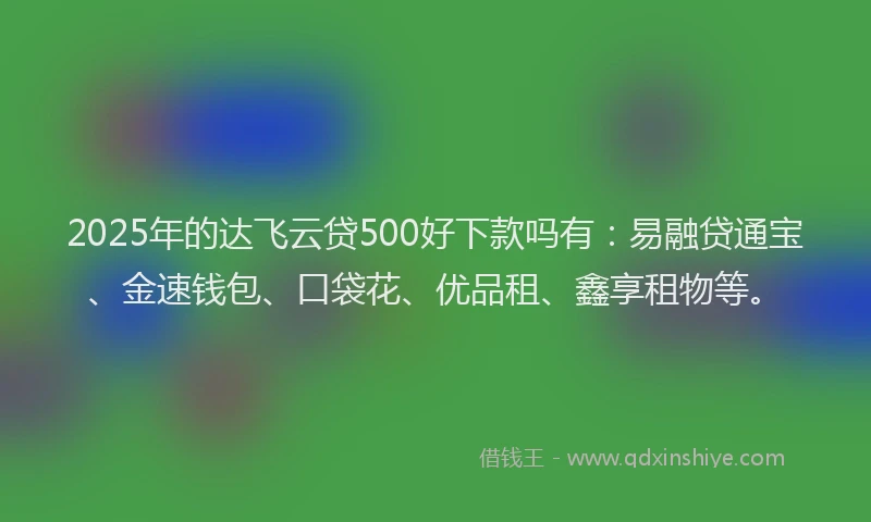 2025年的达飞云贷500好下款吗有:易融贷通宝、金速钱包、口袋花、优品租、鑫享租物等。