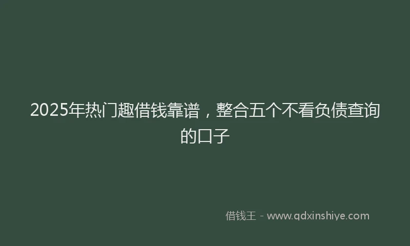 2025年热门趣借钱靠谱，整合五个不看负债查询的口子