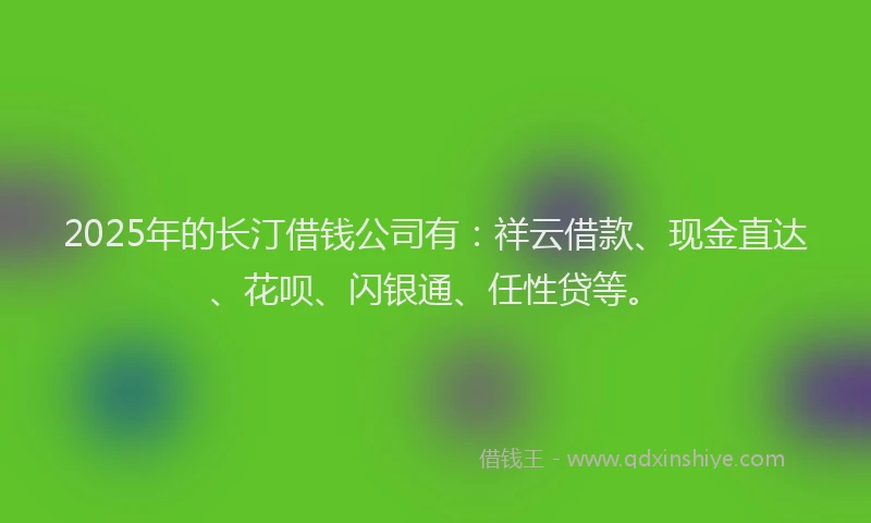 2025年的长汀借钱公司有：祥云借款、现金直达、花呗、闪银通、任性贷等。