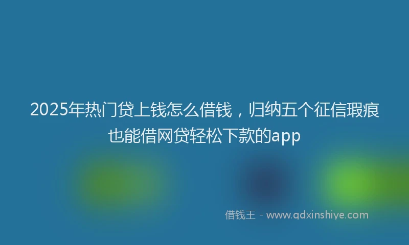 2025年热门贷上钱怎么借钱，归纳五个征信瑕疵也能借网贷轻松下款的app