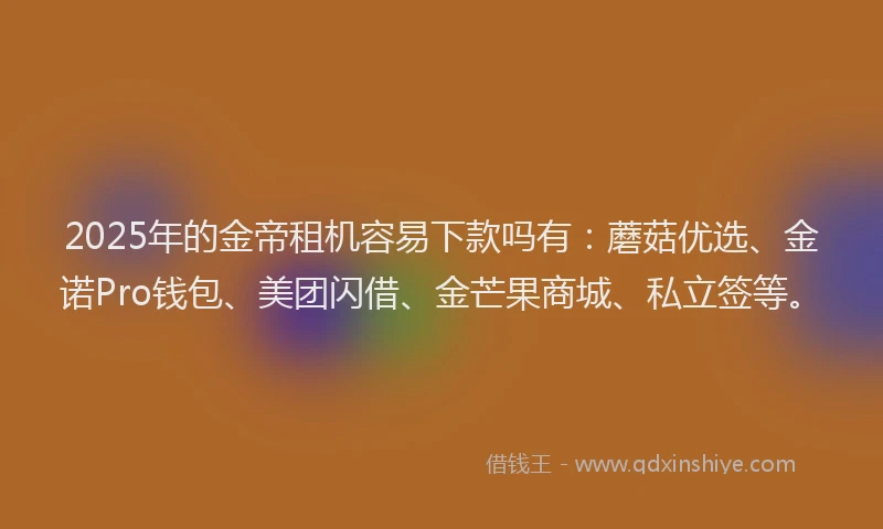 2025年的金帝租机容易下款吗有：蘑菇优选、金诺Pro钱包、美团闪借、金芒果商城、私立签等。