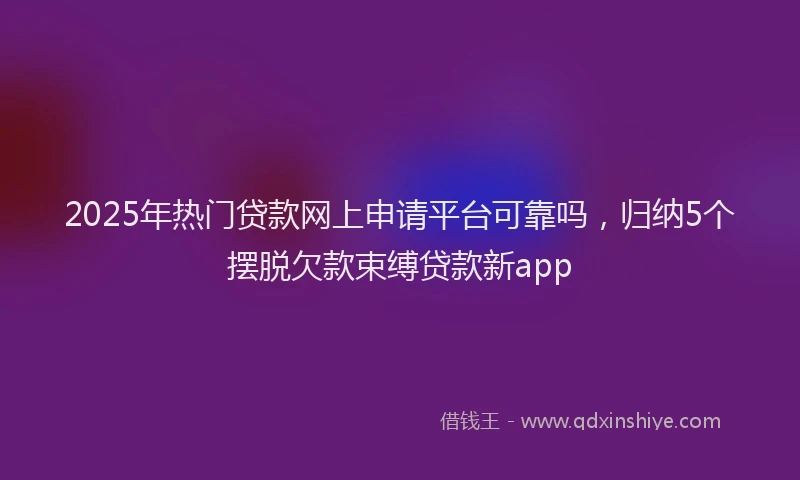 2025年热门贷款网上申请平台可靠吗,归纳5个摆脱欠款束缚贷款新app