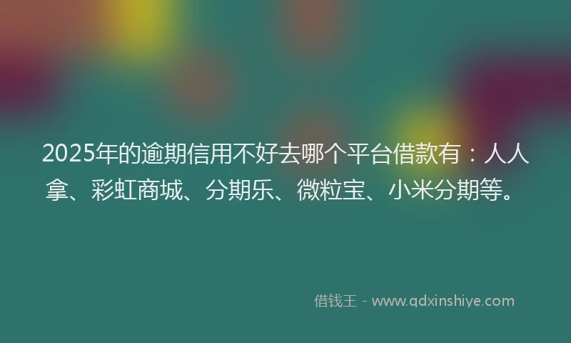 2025年的逾期信用不好去哪个平台借款有:人人拿、彩虹商城、分期乐、微粒宝、小米分期等。