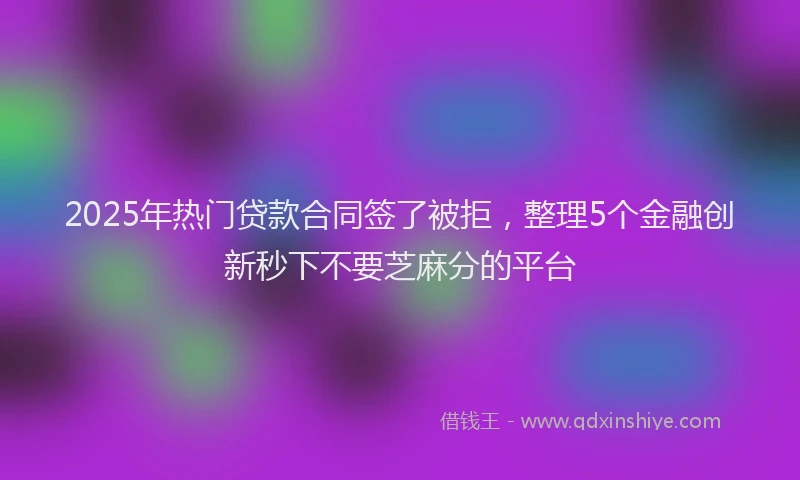 2025年热门贷款合同签了被拒,整理5个金融创新秒下不要芝麻分的平台