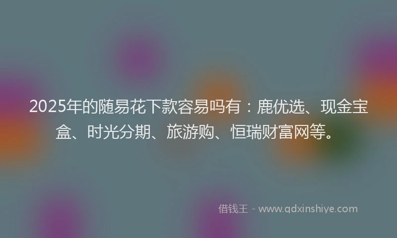 2025年的随易花下款容易吗有:鹿优选、现金宝盒、时光分期、旅游购、恒瑞财富网等。