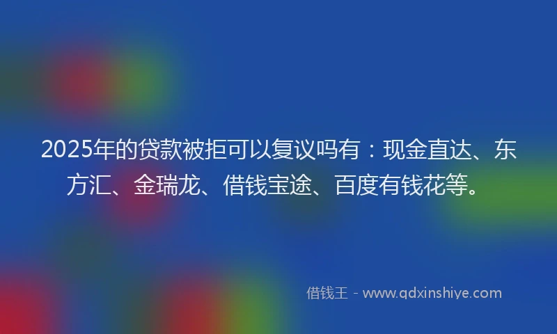 2025年的贷款被拒可以复议吗有:现金直达、东方汇、金瑞龙、借钱宝途、百度有钱花等。