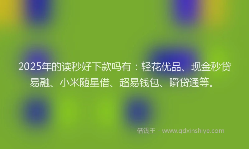2025年的读秒好下款吗有：轻花优品、现金秒贷易融、小米随星借、超易钱包、瞬贷通等。