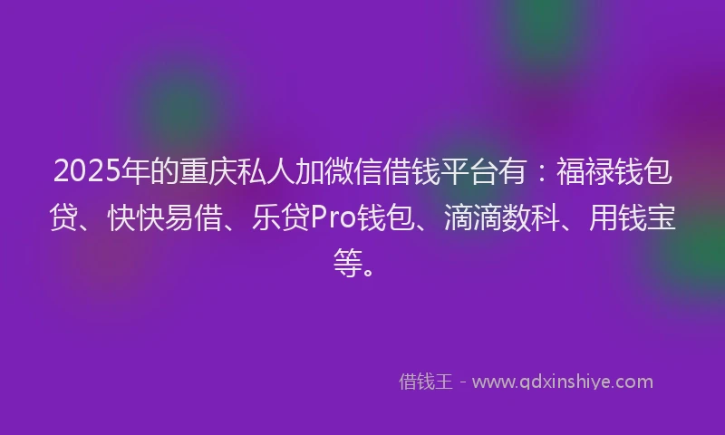 2025年的重庆私人加微信借钱平台有:福禄钱包贷、快快易借、乐贷Pro钱包、滴滴数科、用钱宝等。