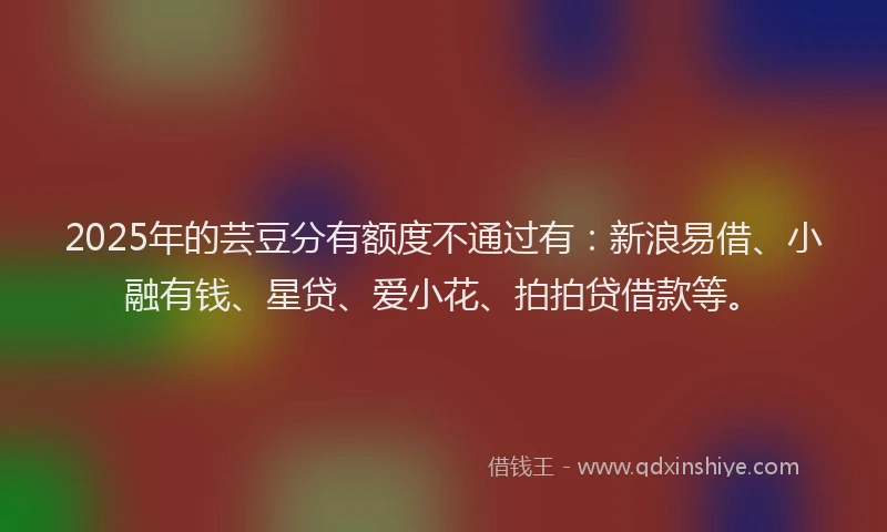 2025年的芸豆分有额度不通过有：新浪易借、小融有钱、星贷、爱小花、拍拍贷借款等。