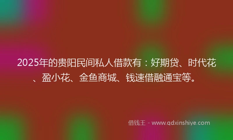 2025年的贵阳民间私人借款有:好期贷、时代花、盈小花、金鱼商城、钱速借融通宝等。
