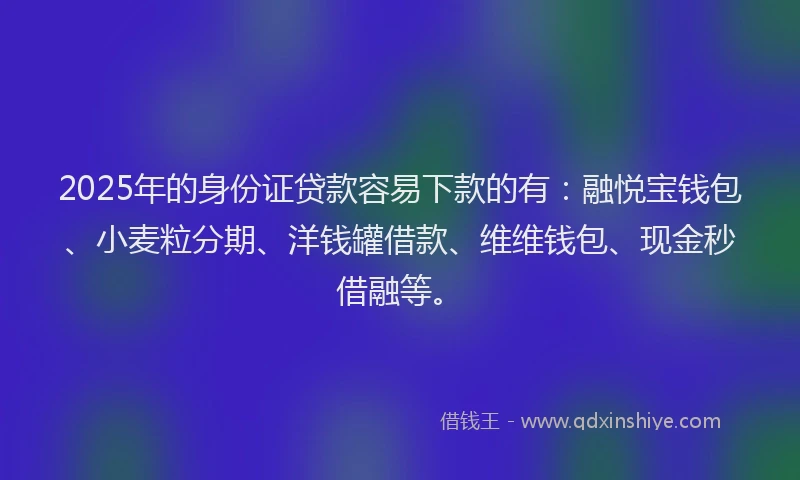 2025年的身份证贷款容易下款的有：融悦宝钱包、小麦粒分期、洋钱罐借款、维维钱包、现金秒借融等。
