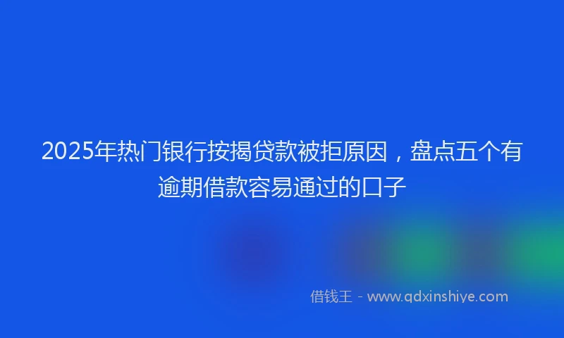 2025年热门银行按揭贷款被拒原因，盘点五个有逾期借款容易通过的口子
