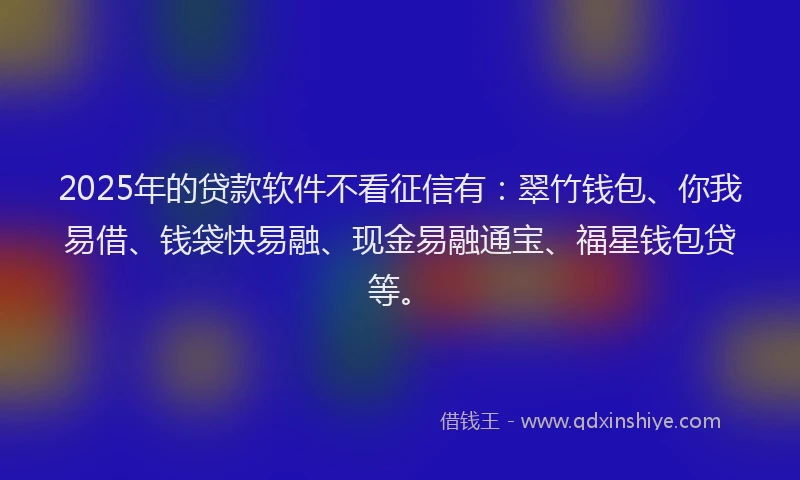 2025年的贷款软件不看征信有：翠竹钱包、你我易借、钱袋快易融、现金易融通宝、福星钱包贷等。