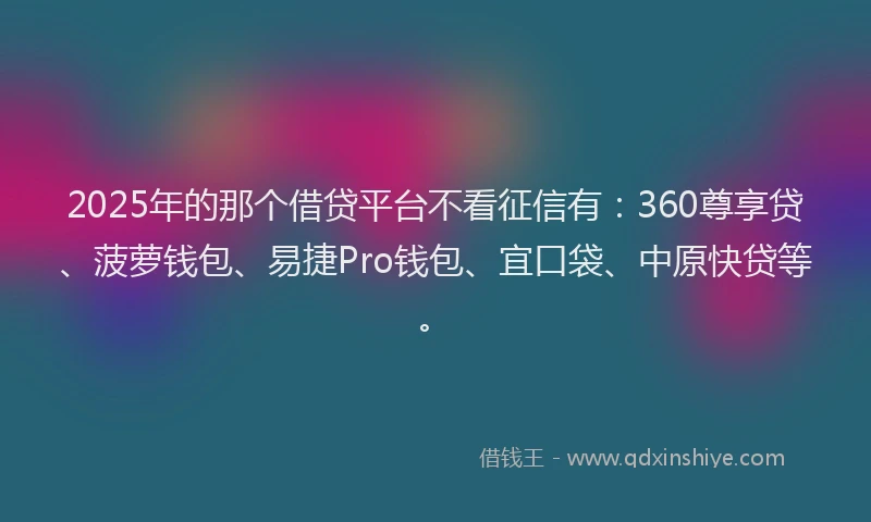 2025年的那个借贷平台不看征信有:360尊享贷、菠萝钱包、易捷Pro钱包、宜口袋、中原快贷等。