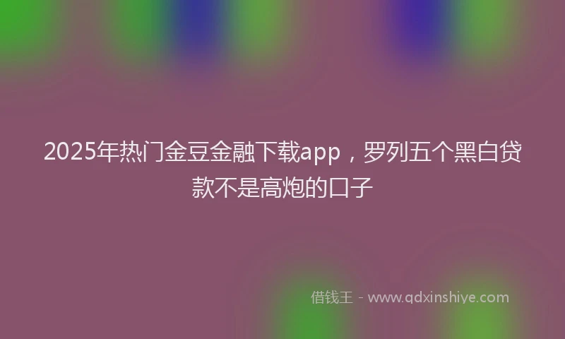 2025年热门金豆金融下载app，罗列五个黑白贷款不是高炮的口子