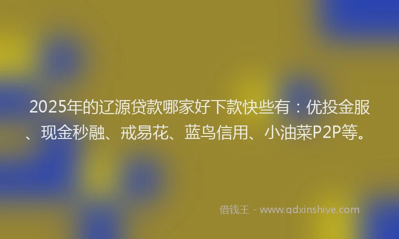 2025年的辽源贷款哪家好下款快些有:优投金服、现金秒融、戒易花、蓝鸟信用、小油菜P2P等。