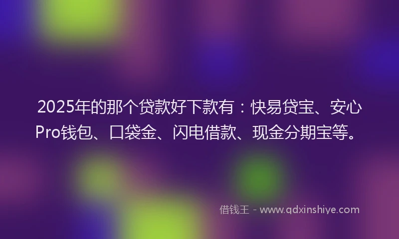 2025年的那个贷款好下款有：快易贷宝、安心Pro钱包、口袋金、闪电借款、现金分期宝等。
