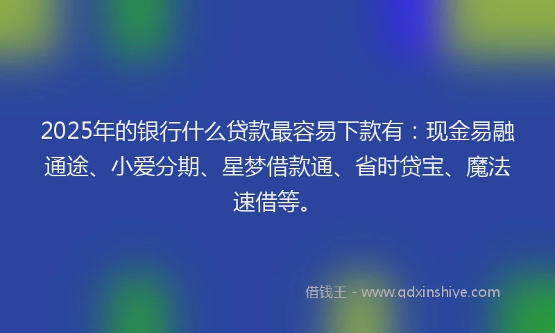 2025年的银行什么贷款最容易下款有：现金易融通途、小爱分期、星梦借款通、省时贷宝、魔法速借等。