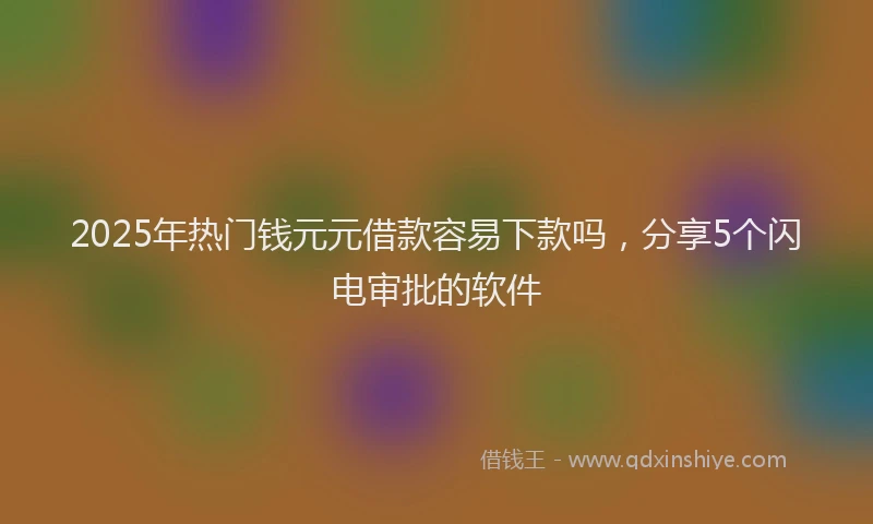 2025年热门钱元元借款容易下款吗，分享5个闪电审批的软件
