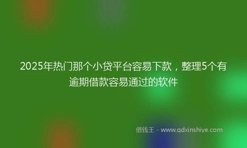 2025年热门那个小贷平台容易下款,整理5个有逾期借款容易通过的软件