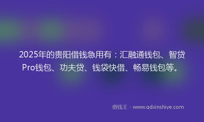2025年的贵阳借钱急用有:汇融通钱包、智贷Pro钱包、功夫贷、钱袋快借、畅易钱包等。