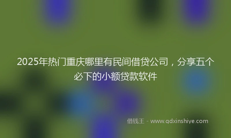 2025年热门重庆哪里有民间借贷公司，分享五个必下的小额贷款软件
