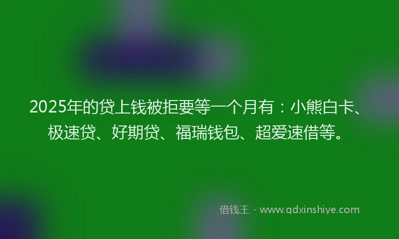 2025年的贷上钱被拒要等一个月有:小熊白卡、极速贷、好期贷、福瑞钱包、超爱速借等。